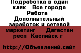 Подработка в один клик - Все города Работа » Дополнительный заработок и сетевой маркетинг   . Дагестан респ.,Каспийск г.